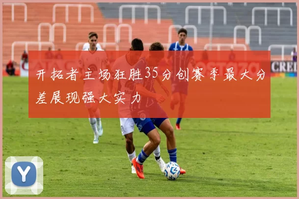 开拓者主场狂胜35分创赛季最大分差展现强大实力