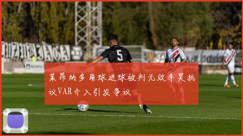 莱昂纳多角球进球被判无效李昊抗议VAR介入引发争议