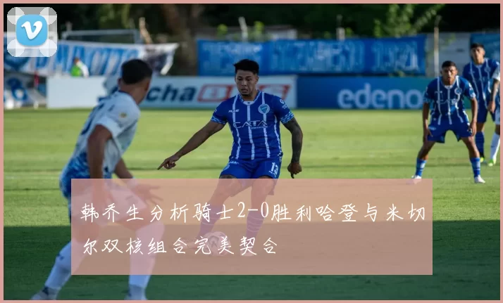 韩乔生分析骑士2-0胜利哈登与米切尔双核组合完美契合