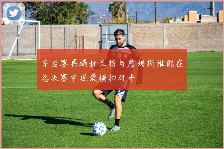 季后赛再遇杜兰特与詹姆斯谁能在总决赛中逆袭横扫对手