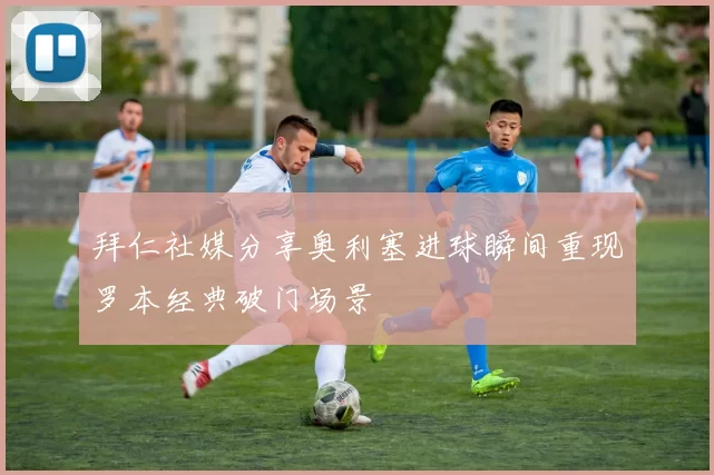 拜仁社媒分享奥利塞进球瞬间重现罗本经典破门场景