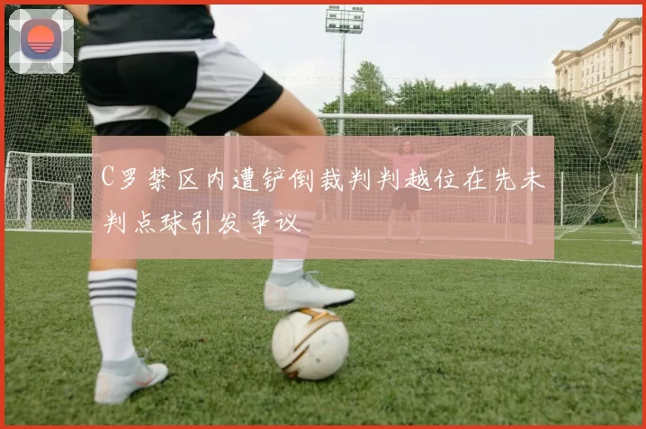 C罗禁区内遭铲倒裁判判越位在先未判点球引发争议