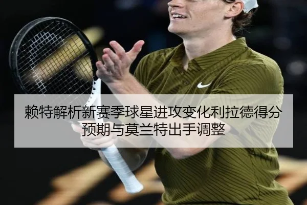 赖特解析新赛季球星进攻变化利拉德得分预期与莫兰特出手调整